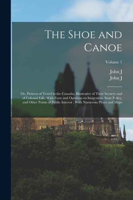 The Shoe and Canoe: Or, Pictures of Travel in the Canadas, Illustrative of Their Scenery and of Colonial Life; With Facts and Opinions on