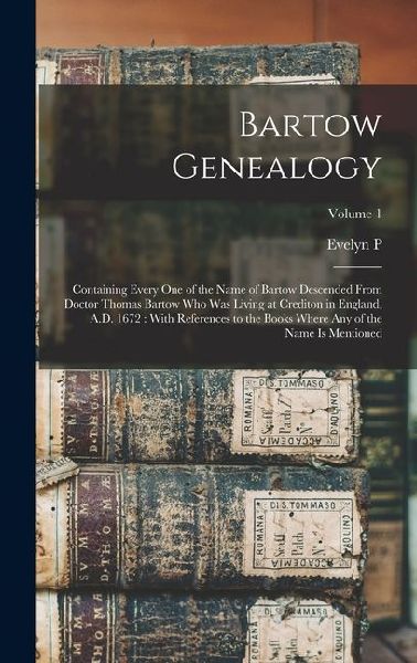 Bartow Genealogy: Containing Every one of the Name of Bartow Descended From Doctor Thomas Bartow who was Living at Crediton in England, A.D. 1672: With References to the Books Where any of the Name is Mentioned; Volume 1