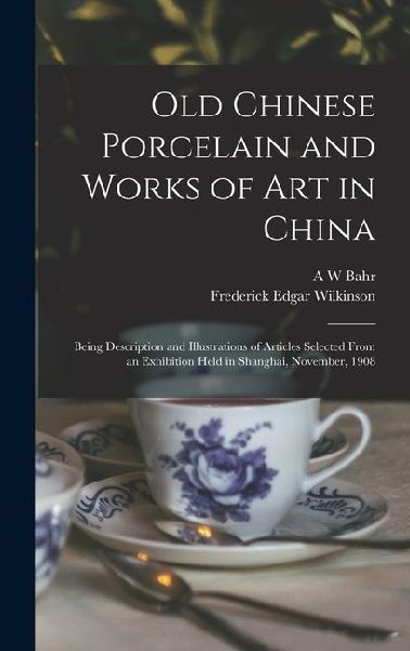 Old Chinese Porcelain and Works of art in China; Being Description and Illustrations of Articles Selected From an Exhibition Held in Shanghai, November, 1908