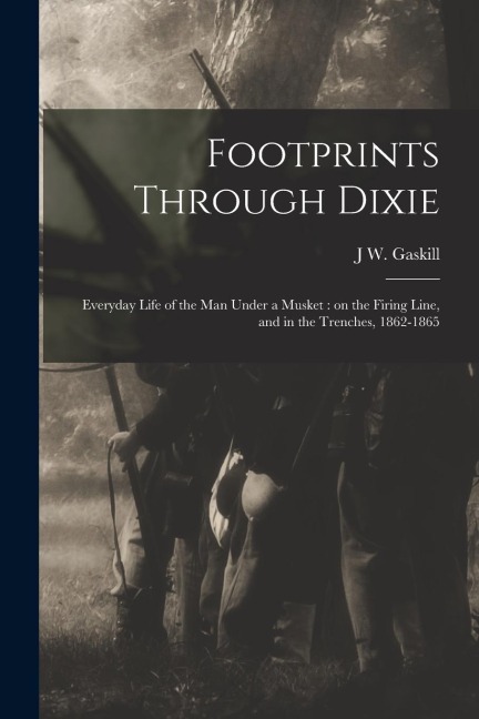 Footprints Through Dixie: Everyday Life of the man Under a Musket: on the Firing Line, and in the Trenches, 1862-1865