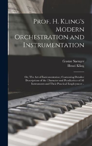 Prof. H. Klings Modern Orchestration and Instrumentation; or, The art of Instrumentation; Containing Detailed Descriptions of the Character and Peculiarities of all Instruments and Their Practical Employment ..