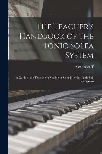 The Teacher's Handbook of the Tonic Solfa System; a Guide to the Teaching of Singing in Schools by the Tonic Sol-fa System