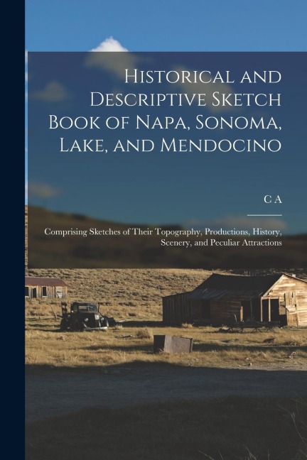 Historical and Descriptive Sketch Book of Napa, Sonoma, Lake, and Mendocino: Comprising Sketches of Their Topography, Productions, History, Scenery, and Peculiar Attractions