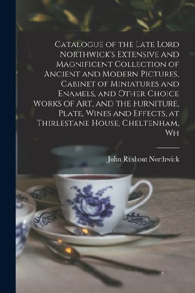 Catalogue of the Late Lord Northwicks Extensive and Magnificent Collection of Ancient and Modern Pictures, Cabinet of Miniatures and Enamels, and Oth