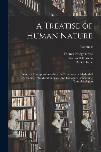 A Treatise of Human Nature; Being an Attempt to Introduce the Experimental Method of Reasoning Into Moral Subjects; and Dialogues Concerning Natural R