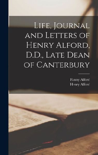 Life, Journal and Letters of Henry Alford, D.D., Late Dean of Canterbury