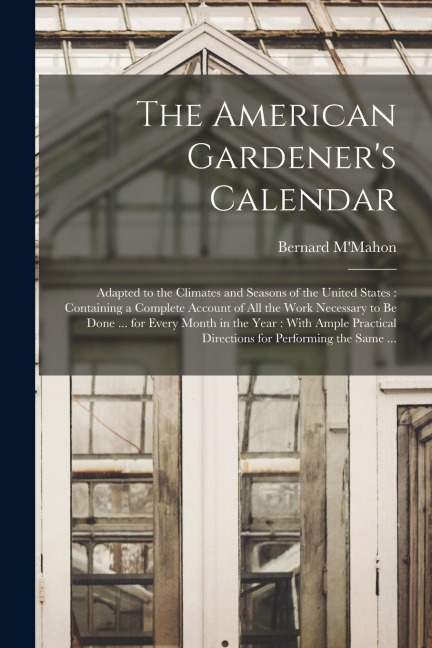 The American Gardener's Calendar: Adapted to the Climates and Seasons of the United States: Containing a Complete Account of all the Work Necessary to