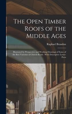 The Open Timber Roofs of the Middle Ages: Illustrated by Perspective and Working Drawings of Some of the Best Varieties of Church Roofs: With Descript
