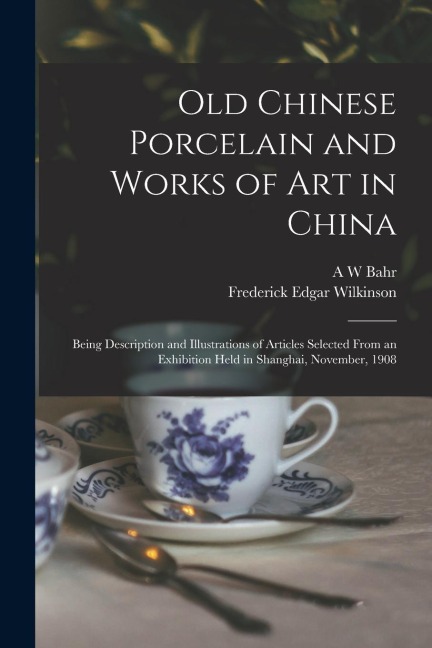 Old Chinese Porcelain and Works of art in China; Being Description and Illustrations of Articles Selected From an Exhibition Held in Shanghai, Novembe