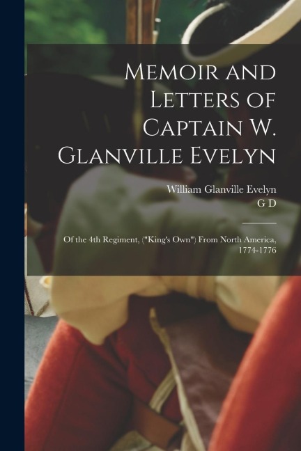 Memoir and Letters of Captain W. Glanville Evelyn: Of the 4th Regiment, (Kings own) From North America, 1774-1776