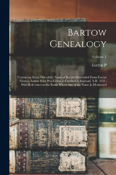 Bartow Genealogy: Containing Every one of the Name of Bartow Descended From Doctor Thomas Bartow who was Living at Crediton in England,