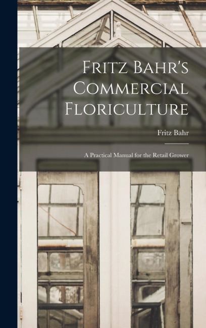 Fritz Bahrs Commercial Floriculture; a Practical Manual for the Retail Grower