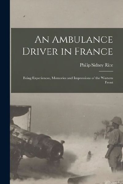 An Ambulance Driver in France; Being Experiences, Memories and Impressions of the Western Front