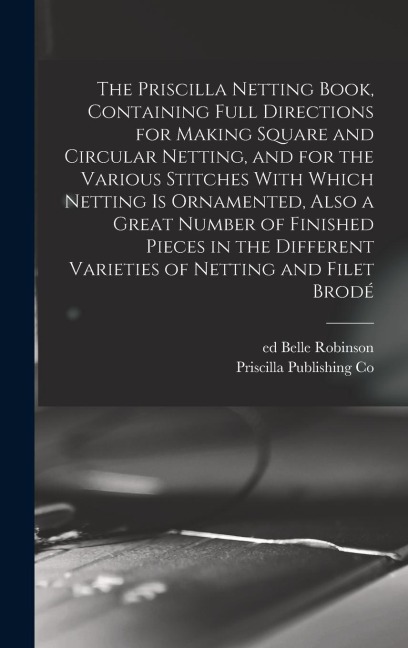The Priscilla Netting Book, Containing Full Directions for Making Square and Circular Netting, and for the Various Stitches With Which Netting is Orna