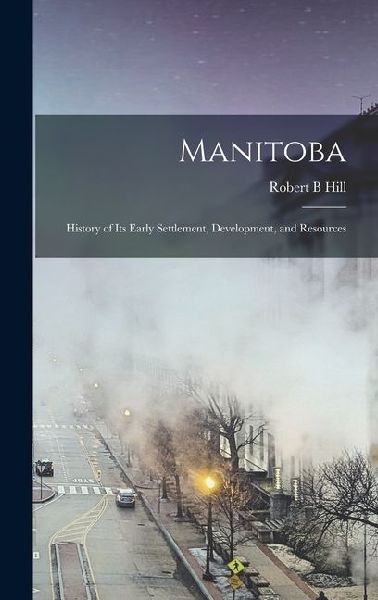 Manitoba: History of its Early Settlement, Development, and Resources