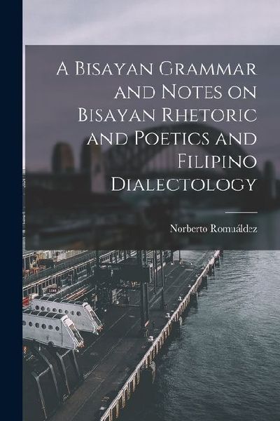 A Bisayan Grammar and Notes on Bisayan Rhetoric and Poetics and Filipino Dialectology