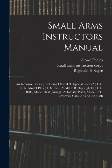 Small Arms Instructors Manual: An Intensive Course, Including Official C Special Course; U.S. Rifle, Model 1917; U.S. Rifle, Model 1903 (Springfiel