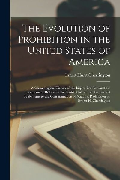 The Evolution of Prohibition in the United States of America; a Chronological History of the Liquor Problem and the Temperance Reform in the United St