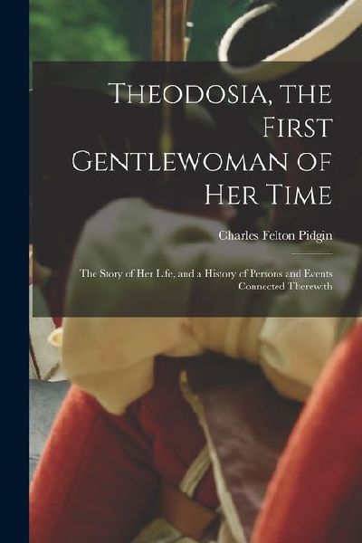 Theodosia, the First Gentlewoman of her Time; the Story of her Life, and a History of Persons and Events Connected Therewith
