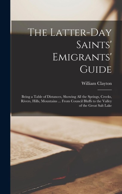 The Latter-Day Saints Emigrants Guide: Being a Table of Distances, Showing all the Springs, Creeks, Rivers, Hills, Mountains ... From Council Bluffs