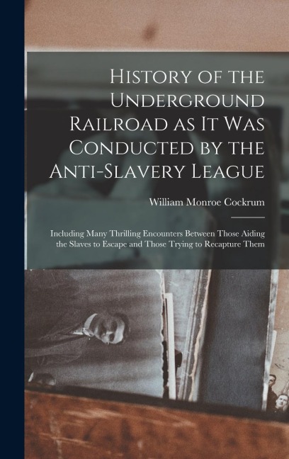 History of the Underground Railroad as it was Conducted by the Anti-slavery League; Including Many Thrilling Encounters Between Those Aiding the Slave