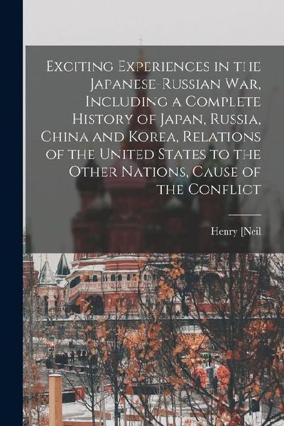 Exciting Experiences in the Japanese-Russian war, Including a Complete History of Japan, Russia, China and Korea, Relations of the United States to th