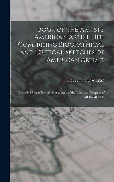 Book of the Artists. American Artist Life, Comprising Biographical and Critical Sketches of American Artists: Preceded by an Historical Account of the Rise and Progress of art in America