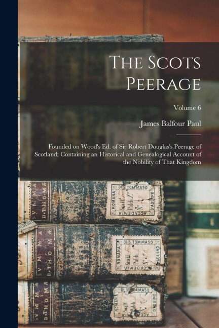 The Scots Peerage: Founded on Woods ed. of Sir Robert Douglass Peerage of Scotland; Containing an Historical and Genealogical Account o