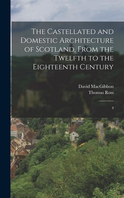 The Castellated and Domestic Architecture of Scotland, From the Twelfth to the Eighteenth Century: 4