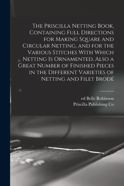 The Priscilla Netting Book, Containing Full Directions for Making Square and Circular Netting, and for the Various Stitches With Which Netting is Orna