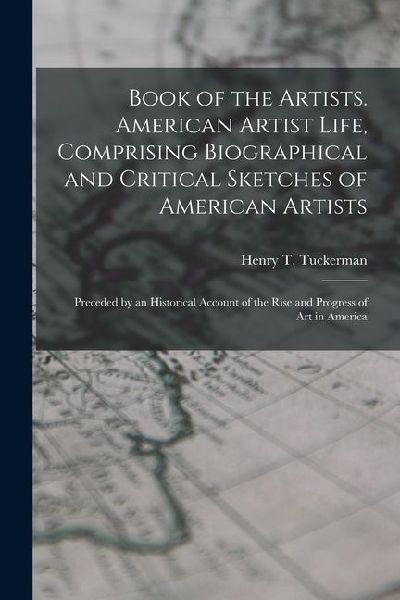 Book of the Artists. American Artist Life, Comprising Biographical and Critical Sketches of American Artists: Preceded by an Historical Account of the