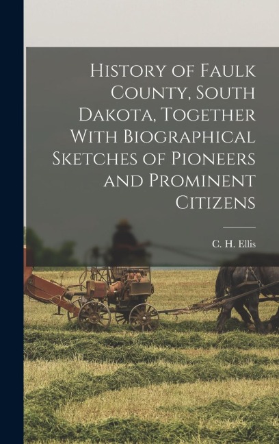 History of Faulk County, South Dakota, Together With Biographical Sketches of Pioneers and Prominent Citizens
