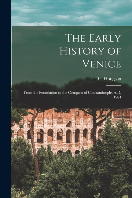The Early History of Venice: From the Foundation to the Conquest of Constantinople, A.D. 1204