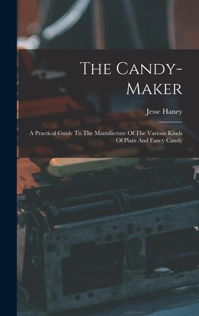 The Candy-maker: A Practical Guide To The Manufacture Of The Various Kinds Of Plain And Fancy Candy