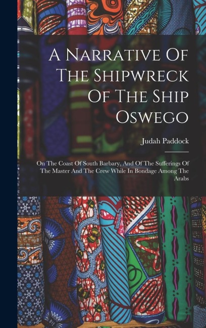 A Narrative Of The Shipwreck Of The Ship Oswego: On The Coast Of South Barbary, And Of The Sufferings Of The Master And The Crew While In Bondage Among The Arabs