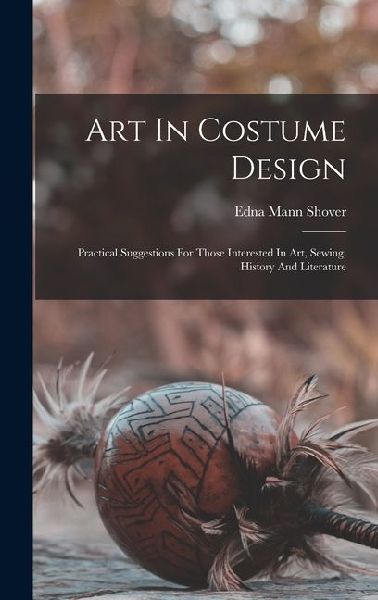 Art In Costume Design: Practical Suggestions For Those Interested In Art, Sewing, History And Literature