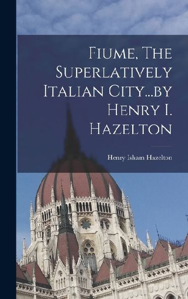 Fiume, The Superlatively Italian City...by Henry I. Hazelton