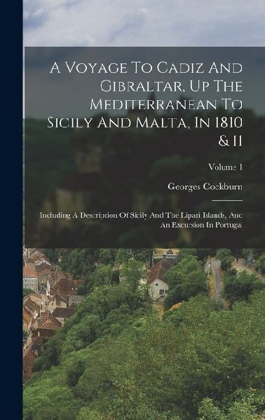 A Voyage To Cadiz And Gibraltar, Up The Mediterranean To Sicily And Malta, In 1810 & 11: Including A Description Of Sicily And The Lipari Islands, And