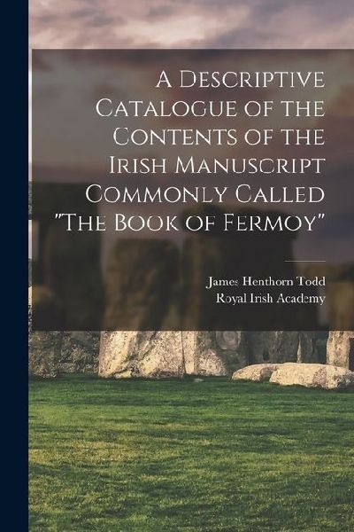 A Descriptive Catalogue of the Contents of the Irish Manuscript Commonly Called The Book of Fermoy