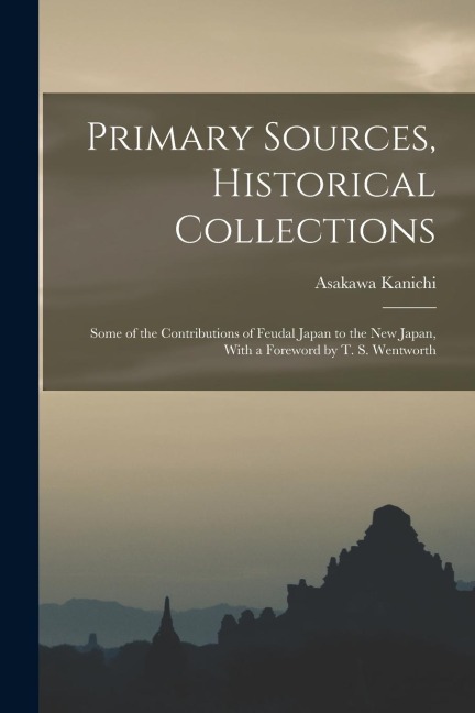 Primary Sources, Historical Collections: Some of the Contributions of Feudal Japan to the New Japan, With a Foreword by T. S. Wentworth