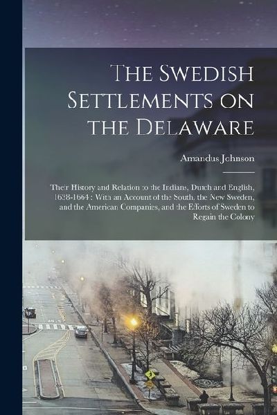 The Swedish Settlements on the Delaware: Their History and Relation to the Indians, Dutch and English, 1638-1664: With an Account of the South, the Ne
