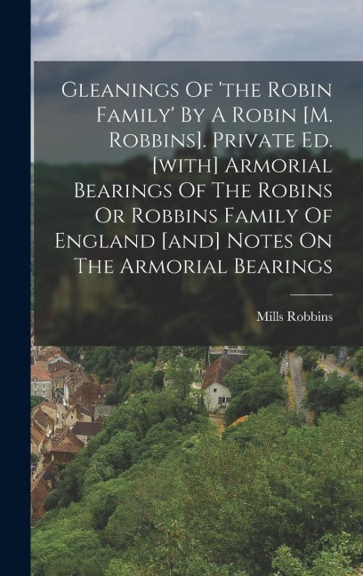 Gleanings Of the Robin Family By A Robin [m. Robbins]. Private Ed. [with] Armorial Bearings Of The Robins Or Robbins Family Of England [and] Notes O