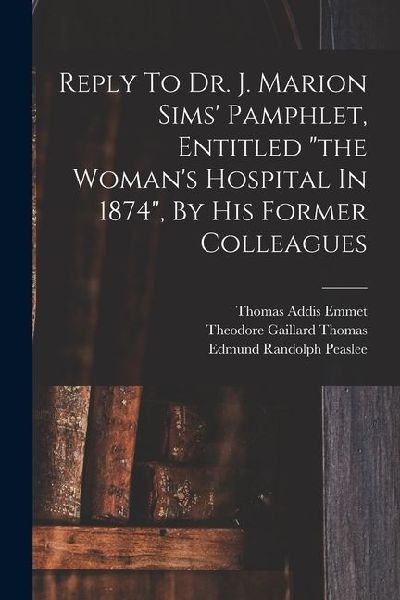 Reply To Dr. J. Marion Sims Pamphlet, Entitled the Womans Hospital In 1874, By His Former Colleagues