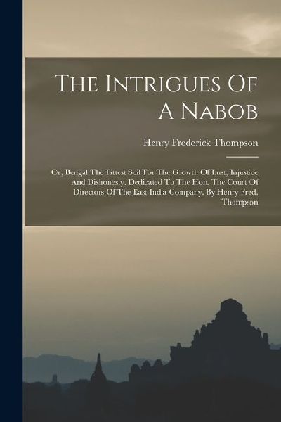 The Intrigues Of A Nabob: Or, Bengal The Fittest Soil For The Growth Of Lust, Injustice And Dishonesty. Dedicated To The Hon. The Court Of Direc
