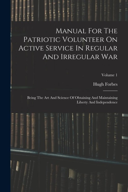 Manual For The Patriotic Volunteer On Active Service In Regular And Irregular War: Being The Art And Science Of Obtaining And Maintaining Liberty And