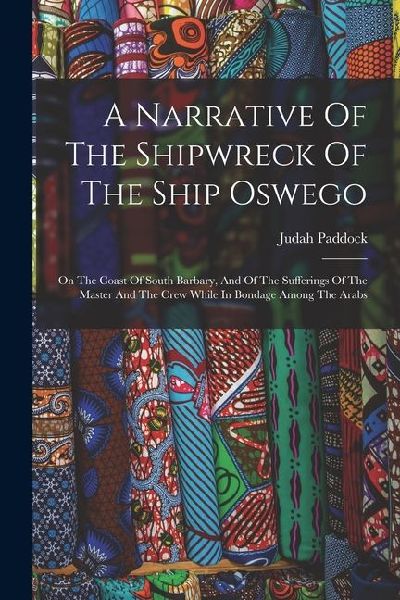 A Narrative Of The Shipwreck Of The Ship Oswego: On The Coast Of South Barbary, And Of The Sufferings Of The Master And The Crew While In Bondage Amon