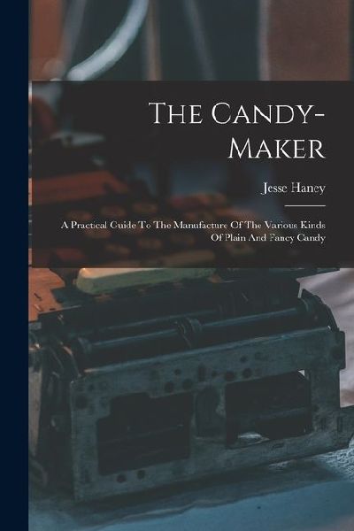 The Candy-maker: A Practical Guide To The Manufacture Of The Various Kinds Of Plain And Fancy Candy