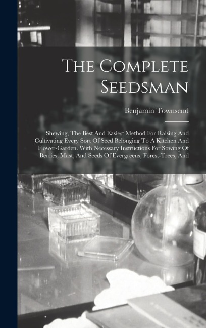 The Complete Seedsman: Shewing, The Best And Easiest Method For Raising And Cultivating Every Sort Of Seed Belonging To A Kitchen And Flower-