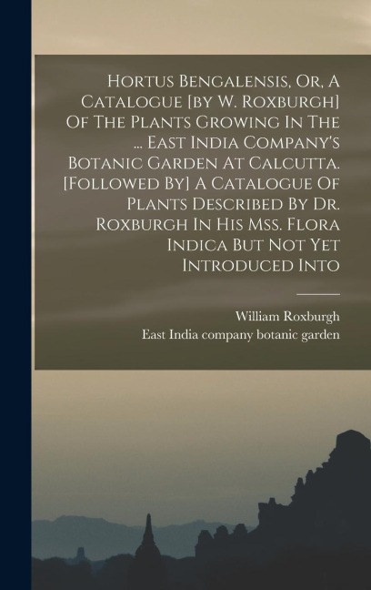 Hortus Bengalensis, Or, A Catalogue [by W. Roxburgh] Of The Plants Growing In The ... East India Companys Botanic Garden At Calcutta. [followed By] A