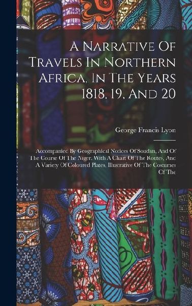 A Narrative Of Travels In Northern Africa, In The Years 1818, 19, And 20: Accompanied By Geographical Notices Of Soudan, And Of The Course Of The Niger. With A Chart Of The Routes, And A Variety Of Coloured Plates, Illustrative Of The Costumes Of The